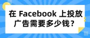 在 facebook 上投放广告需要多少钱？
